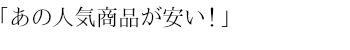 「あの人気商品が安い！」